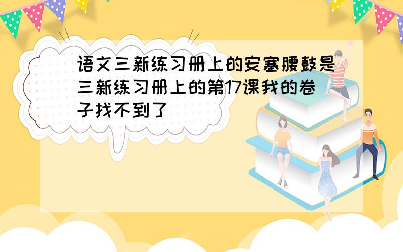 语文三新练习册上的安塞腰鼓是三新练习册上的第17课我的卷子找不到了