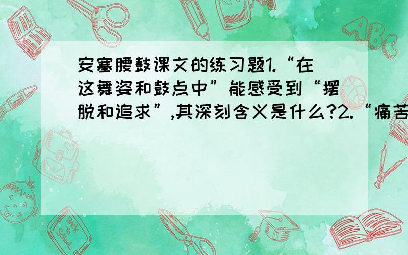 安塞腰鼓课文的练习题1.“在这舞姿和鼓点中”能感受到“摆脱和追求”,其深刻含义是什么?2.“痛苦和欢乐”能“在这舞姿和鼓点中”“交织”“旋转”“翻飞”,这指的是什么?