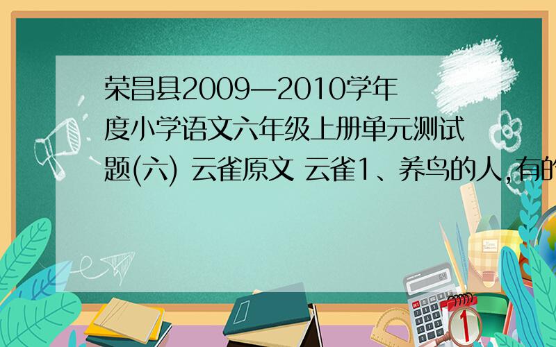 荣昌县2009—2010学年度小学语文六年级上册单元测试题(六) 云雀原文 云雀1、养鸟的人,有的爱养百灵、八哥.这些鸟会学别的鸟 （ ）,会狗学（ ）猫（ ）驴（ ）马（ ）会几套直至三十来套,