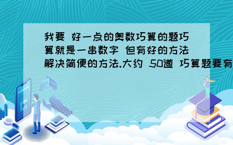 我要 好一点的奥数巧算的题巧算就是一串数字 但有好的方法解决简便的方法.大约 50道 巧算题要有解的答案