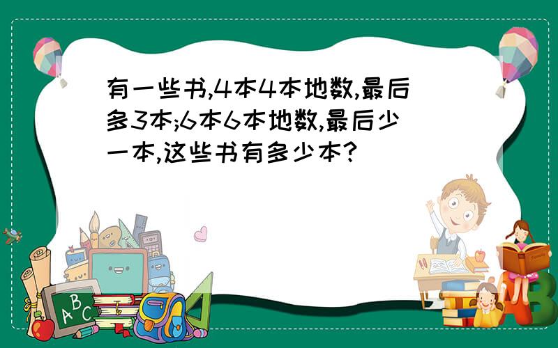 有一些书,4本4本地数,最后多3本;6本6本地数,最后少一本,这些书有多少本?