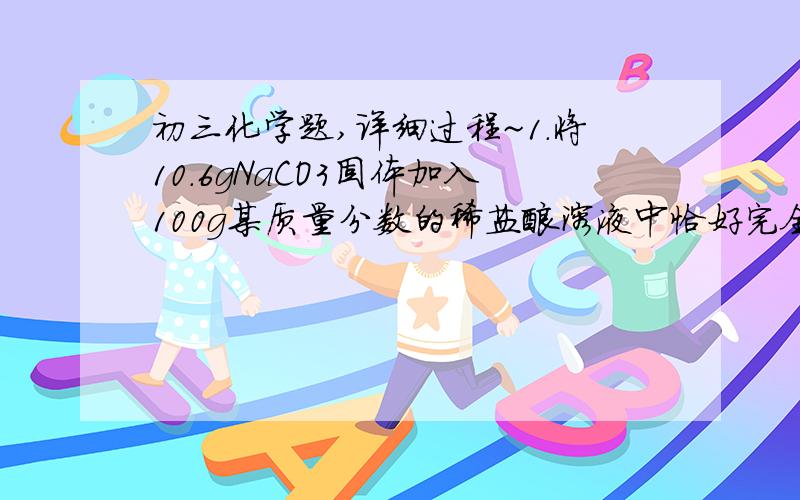 初三化学题,详细过程~1.将10.6gNaCO3固体加入100g某质量分数的稀盐酸溶液中恰好完全反应.（1）求生成的CO2的质量；（2）所用稀盐酸溶液的质量的质量分数；（3）反应后所得溶液中的质量分数