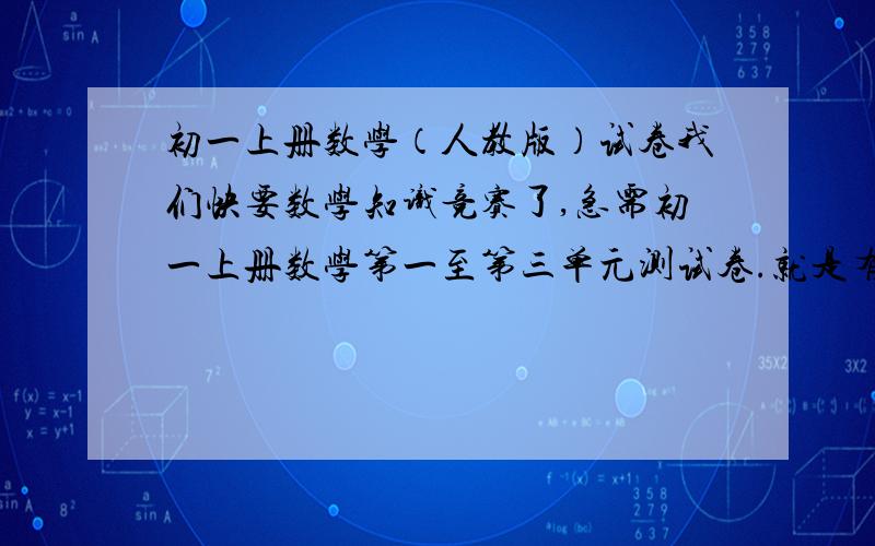 初一上册数学（人教版）试卷我们快要数学知识竞赛了,急需初一上册数学第一至第三单元测试卷.就是有理数到一元一次方程那里,小妹希望能取得好成绩找不到