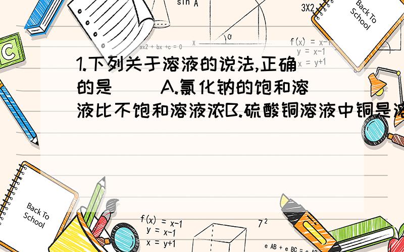 1.下列关于溶液的说法,正确的是（ ）A.氯化钠的饱和溶液比不饱和溶液浓B.硫酸铜溶液中铜是溶质,硫酸是溶剂C.均一稳定的液体不一定是溶液D,50ML的水与50ml的酒精混合后可以得到100ml的酒精