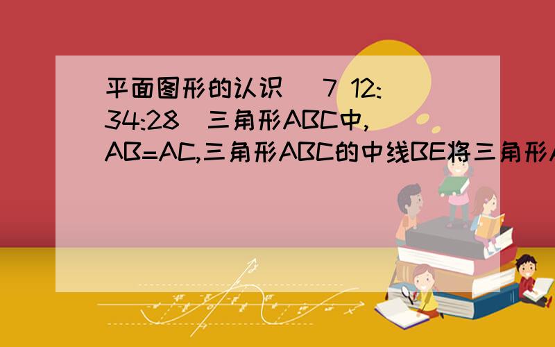 平面图形的认识 (7 12:34:28)三角形ABC中,AB=AC,三角形ABC的中线BE将三角形ABC的周长分为9cm和12cm的两部分,求三角形ABC的边BC的长