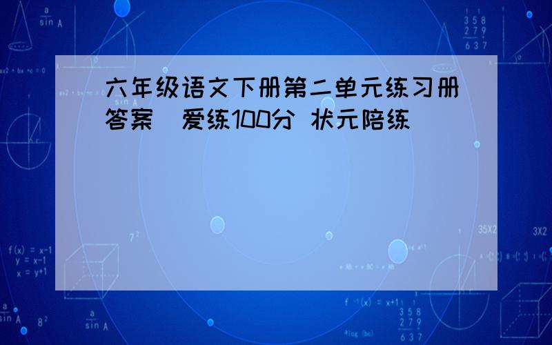 六年级语文下册第二单元练习册答案(爱练100分 状元陪练）