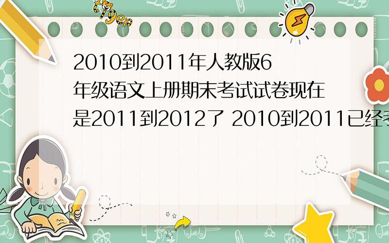 2010到2011年人教版6年级语文上册期末考试试卷现在是2011到2012了 2010到2011已经考完了吧 试卷丢了 第1题是写赏析的 第2题是写诗之什么 谁有啊 明天就要讲了