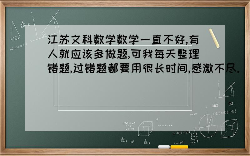 江苏文科数学数学一直不好,有人就应该多做题,可我每天整理错题,过错题都要用很长时间,感激不尽.