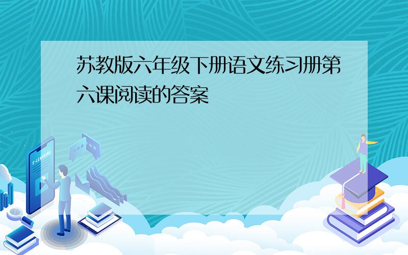 苏教版六年级下册语文练习册第六课阅读的答案