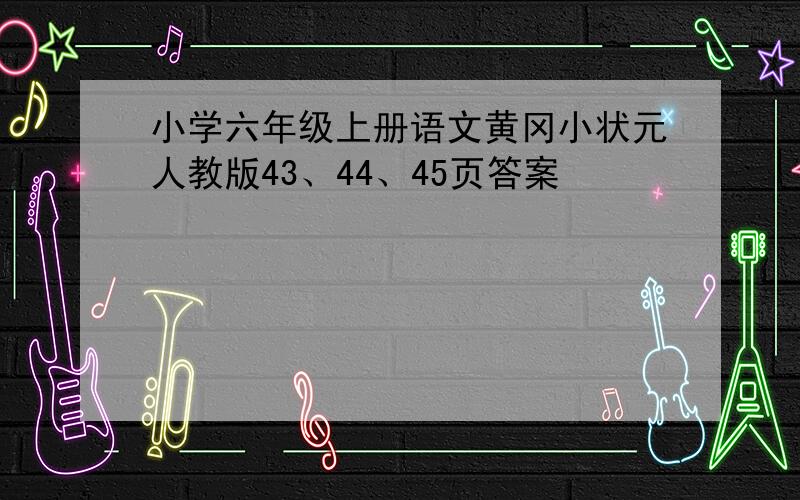 小学六年级上册语文黄冈小状元人教版43、44、45页答案