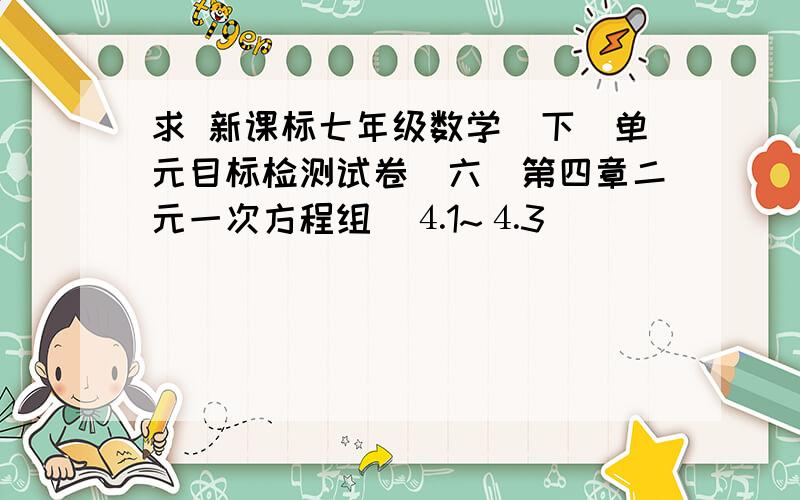 求 新课标七年级数学（下）单元目标检测试卷（六）第四章二元一次方程组（⒋1~⒋3）