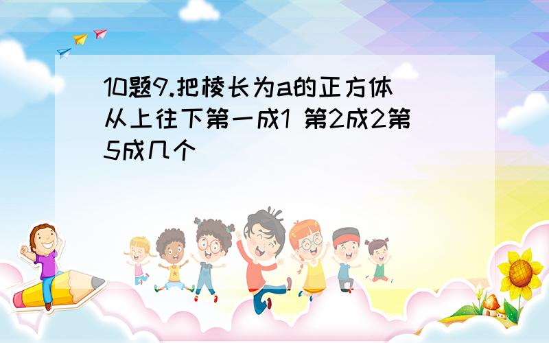 10题9.把棱长为a的正方体从上往下第一成1 第2成2第5成几个