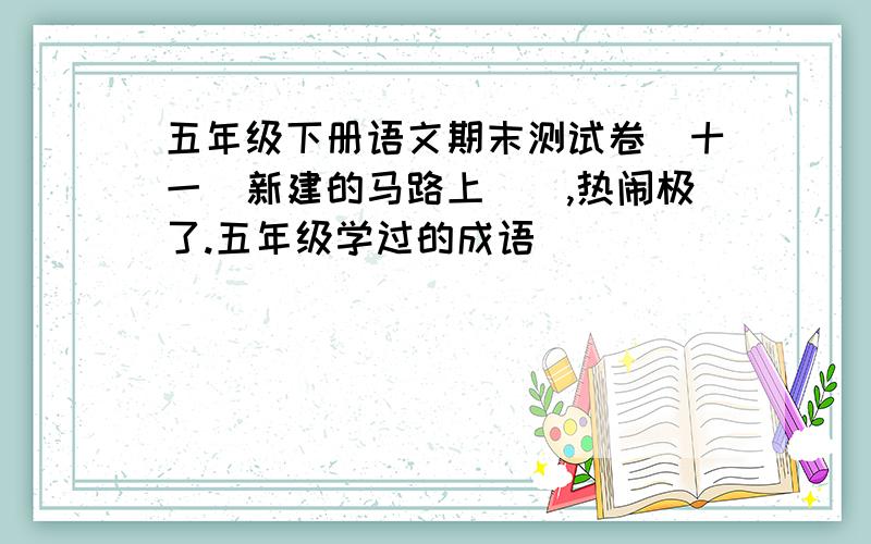 五年级下册语文期末测试卷（十一）新建的马路上（）,热闹极了.五年级学过的成语