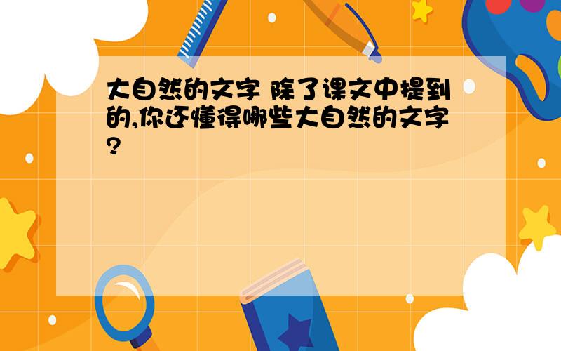 大自然的文字 除了课文中提到的,你还懂得哪些大自然的文字?