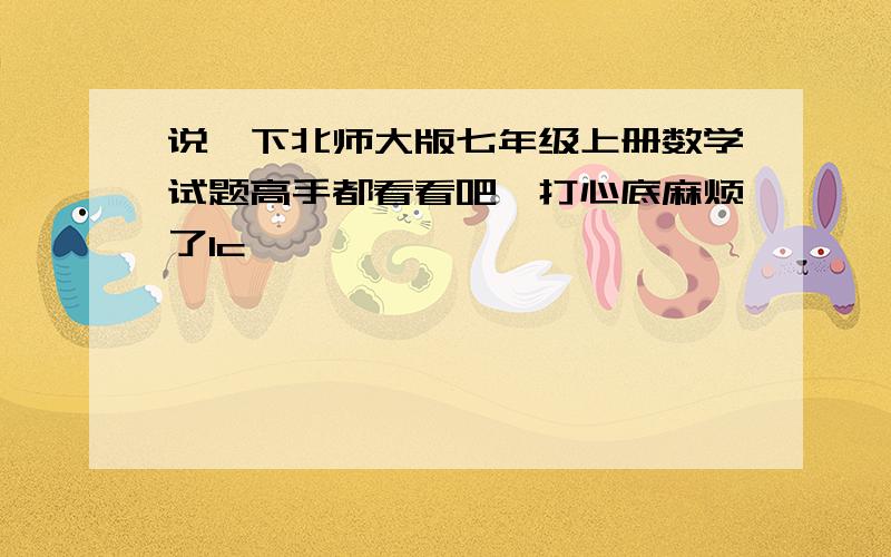 说一下北师大版七年级上册数学试题高手都看看吧,打心底麻烦了1c