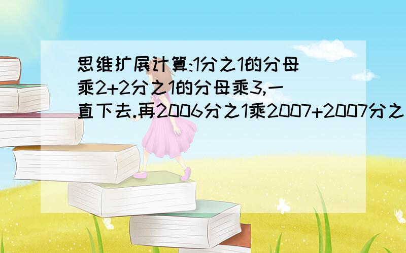 思维扩展计算:1分之1的分母乘2+2分之1的分母乘3,一直下去.再2006分之1乘2007+2007分之1乘2008就这个.