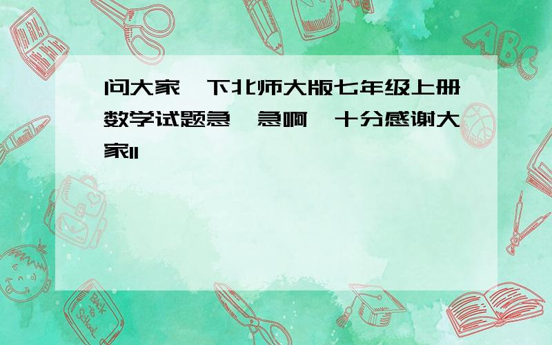 问大家一下北师大版七年级上册数学试题急、急啊,十分感谢大家1I