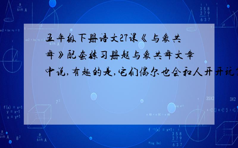 五年级下册语文27课《与象共舞》配套练习册题与象共舞文章中说,有趣的是,它们偶尔也会和人开开玩笑,请你联系课文内容,发挥想象；大象可能会怎么和人类朋友开玩笑?