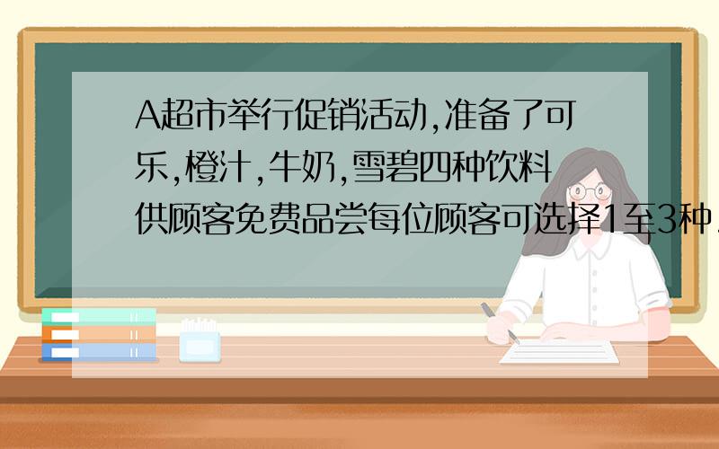 A超市举行促销活动,准备了可乐,橙汁,牛奶,雪碧四种饮料供顾客免费品尝每位顾客可选择1至3种.请问：顾客可以有多少种不同的选择?