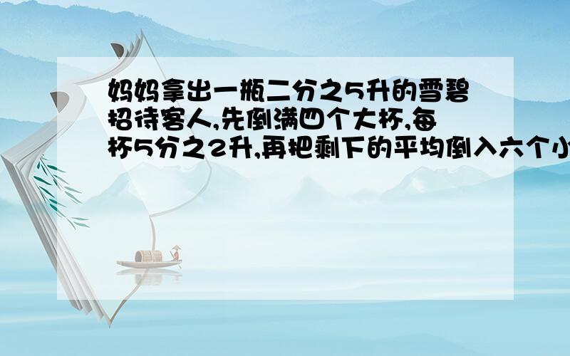 妈妈拿出一瓶二分之5升的雪碧招待客人,先倒满四个大杯,每杯5分之2升,再把剩下的平均倒入六个小杯里,每个小杯里有多少升?