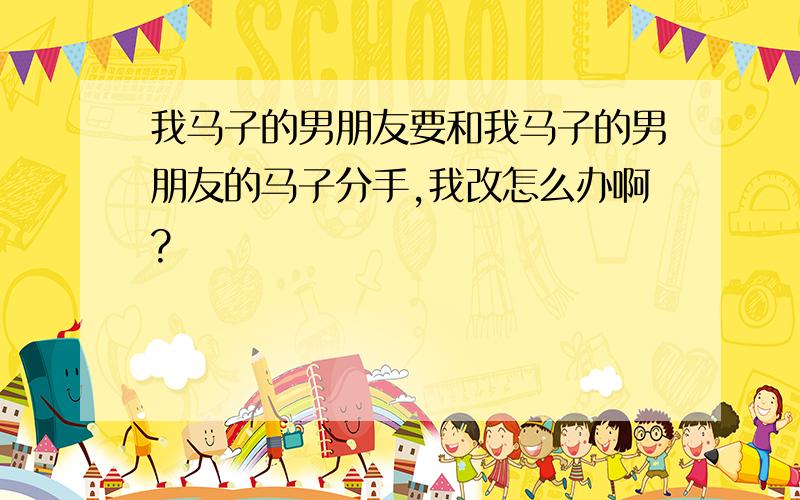 我马子的男朋友要和我马子的男朋友的马子分手,我改怎么办啊?