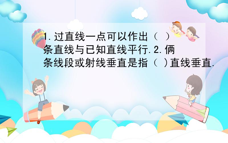 1.过直线一点可以作出（ ）条直线与已知直线平行.2.俩条线段或射线垂直是指（ )直线垂直.