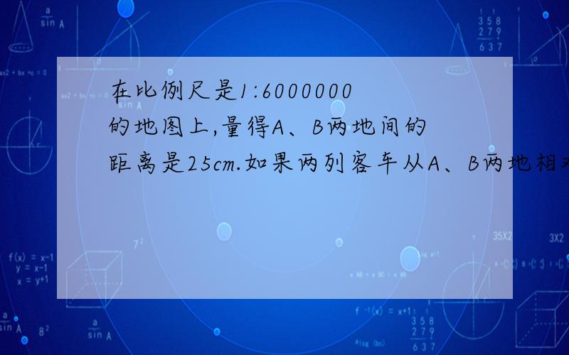 在比例尺是1:6000000的地图上,量得A、B两地间的距离是25cm.如果两列客车从A、B两地相对开出,经过10h相遇,已知甲客车每小时行驶70Km,乙客车每小时行驶多少千米?