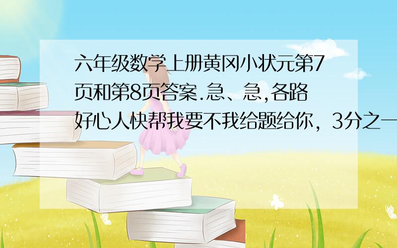 六年级数学上册黄冈小状元第7页和第8页答案.急、急,各路好心人快帮我要不我给题给你，3分之一乘3分之二等於多少 2、4分之三乘1又2分之一表示（ ）3、分数乘分数，用（ ）相乘的积做分