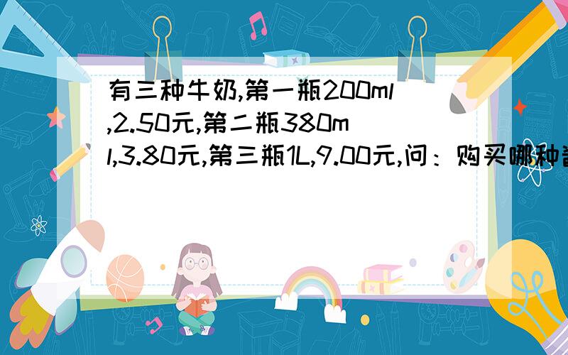 有三种牛奶,第一瓶200ml,2.50元,第二瓶380ml,3.80元,第三瓶1L,9.00元,问：购买哪种酱油比较合算?