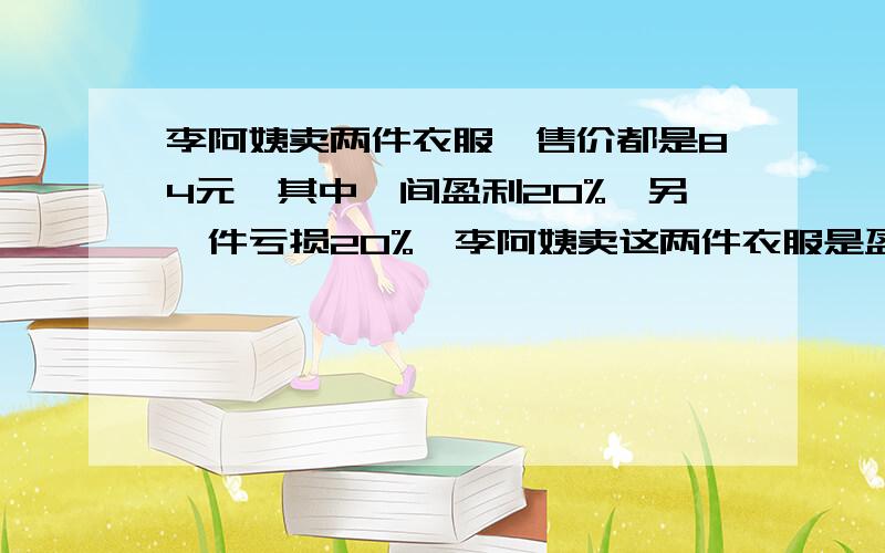 李阿姨卖两件衣服,售价都是84元,其中一间盈利20%,另一件亏损20%,李阿姨卖这两件衣服是盈利还是亏损（）