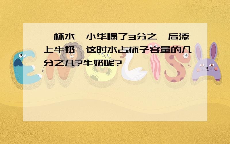 一杯水,小华喝了3分之一后添上牛奶,这时水占杯子容量的几分之几?牛奶呢?