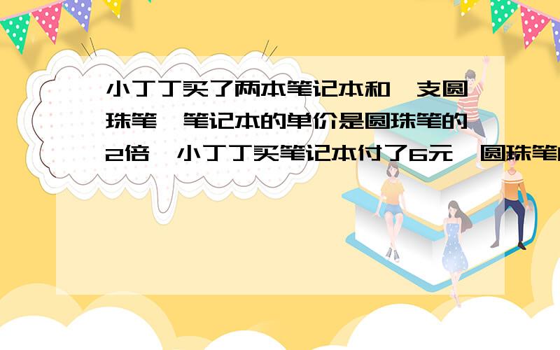 小丁丁买了两本笔记本和一支圆珠笔,笔记本的单价是圆珠笔的2倍,小丁丁买笔记本付了6元,圆珠笔的单价是多少元