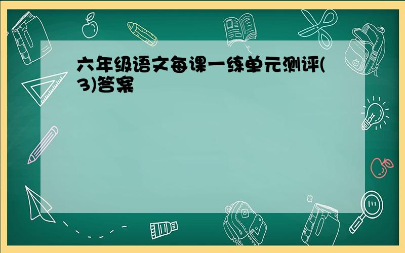 六年级语文每课一练单元测评(3)答案