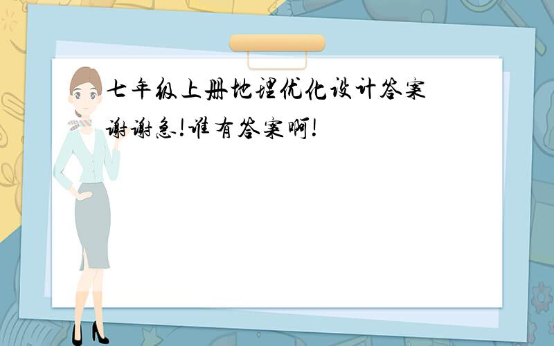 七年级上册地理优化设计答案 谢谢急!谁有答案啊!