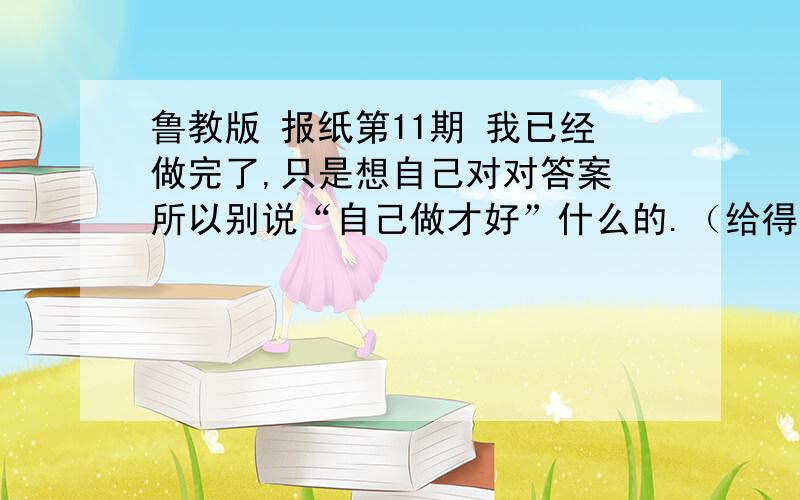 鲁教版 报纸第11期 我已经做完了,只是想自己对对答案 所以别说“自己做才好”什么的.（给得分看你们回答的咋样啦~）