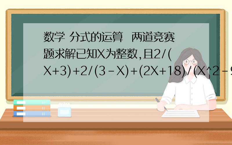 数学 分式的运算  两道竞赛题求解已知X为整数,且2/(X+3)+2/(3-X)+(2X+18)/(X^2-9)为整数,则所有符合条件的X的值的和为多少.已知XY/(X+Y)=1,YZ/(Y+Z)=2,ZX/(Z+X)=3,则X等于多少.PS:能告诉我详细的过程吗?不仅