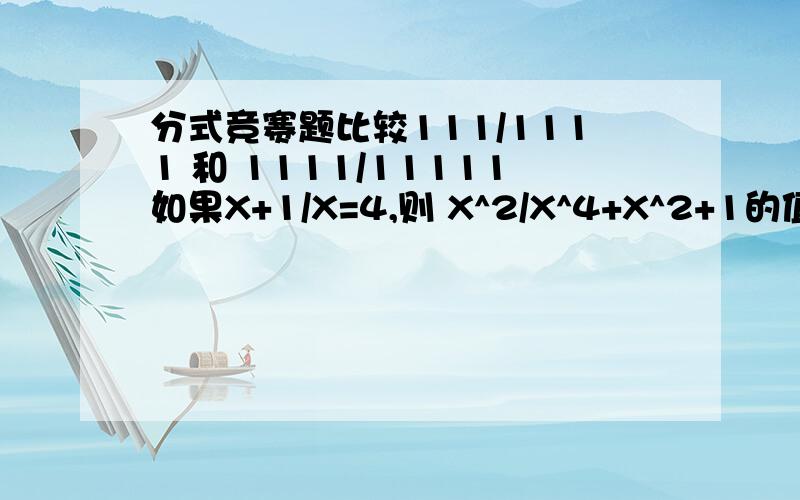 分式竞赛题比较111/1111 和 1111/11111如果X+1/X=4,则 X^2/X^4+X^2+1的值