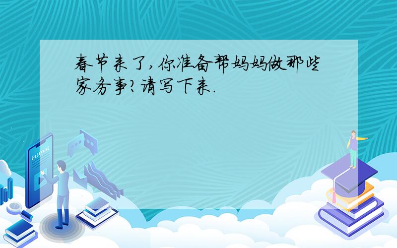 春节来了,你准备帮妈妈做那些家务事?请写下来.