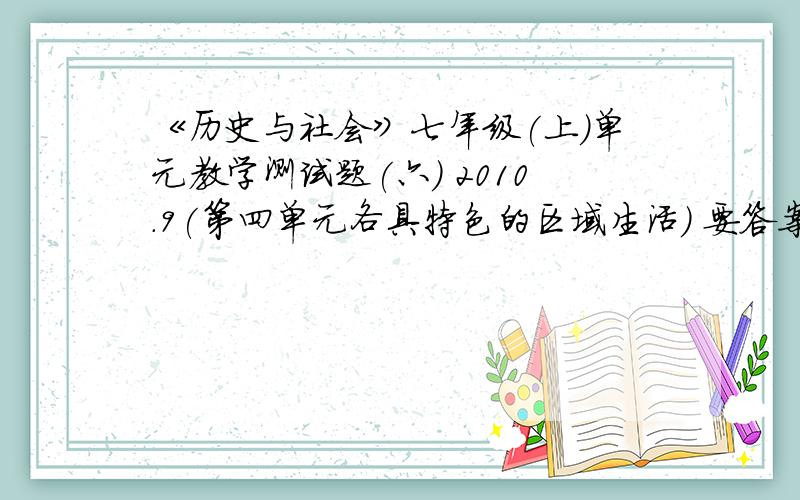 《历史与社会》七年级(上)单元教学测试题(六) 2010.9(第四单元各具特色的区域生活） 要答案 在线等