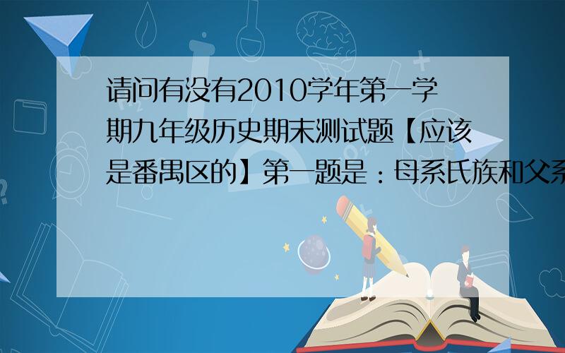 请问有没有2010学年第一学期九年级历史期末测试题【应该是番禺区的】第一题是：母系氏族和父系氏族的共同点第二题是公元前5世纪后半期,伯利克里当政期间,雅典达到全盛……