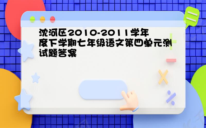 沈河区2010-2011学年度下学期七年级语文第四单元测试题答案