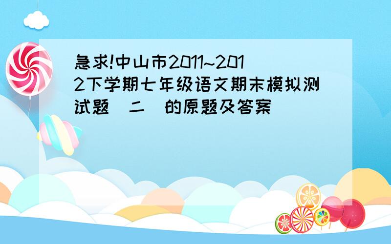 急求!中山市2011~2012下学期七年级语文期末模拟测试题（二）的原题及答案