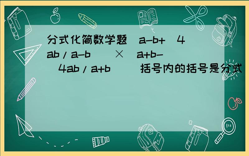 分式化简数学题（a-b+(4ab/a-b))×(a+b-(4ab/a+b)) 括号内的括号是分式