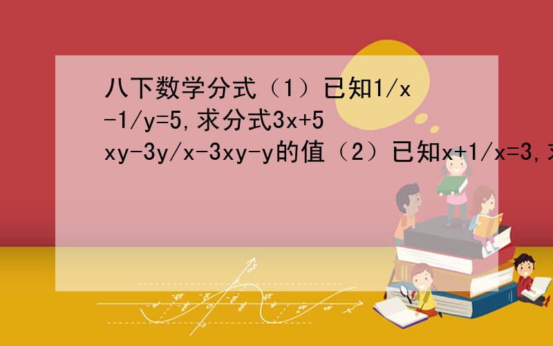 八下数学分式（1）已知1/x-1/y=5,求分式3x+5xy-3y/x-3xy-y的值（2）已知x+1/x=3,求分式x^2+1/x^2的值