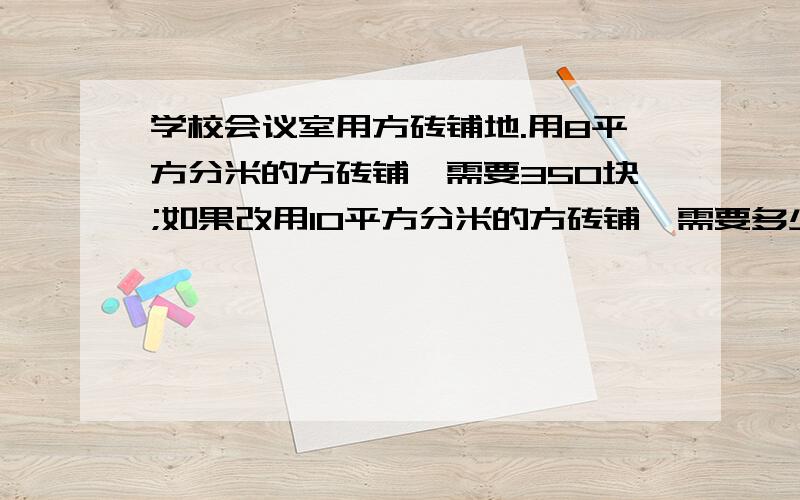 学校会议室用方砖铺地.用8平方分米的方砖铺,需要350块;如果改用10平方分米的方砖铺,需要多少块?(用比例解