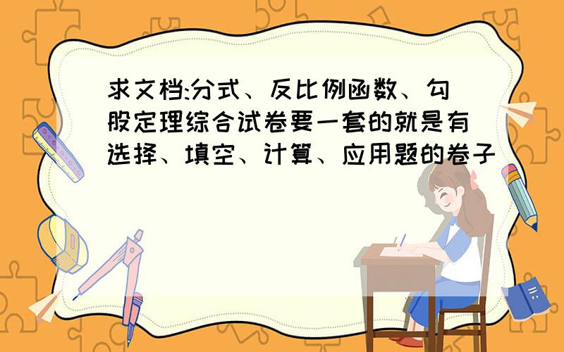 求文档:分式、反比例函数、勾股定理综合试卷要一套的就是有选择、填空、计算、应用题的卷子