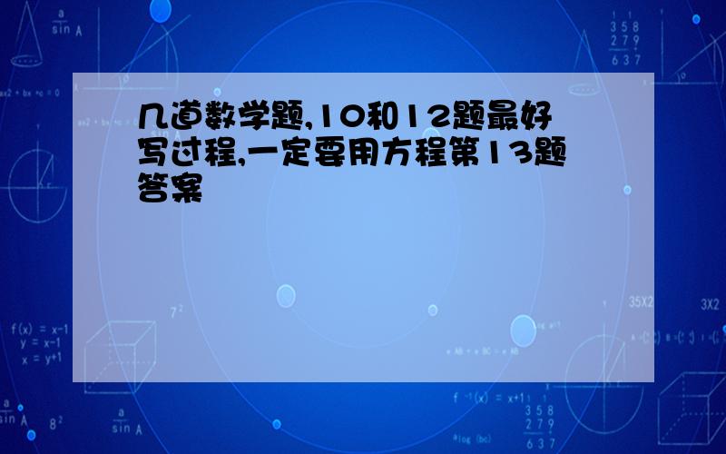 几道数学题,10和12题最好写过程,一定要用方程第13题答案