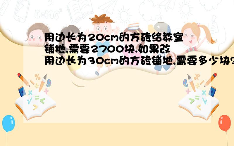 用边长为20cm的方砖给教室铺地,需要2700块.如果改用边长为30cm的方砖铺地,需要多少块?