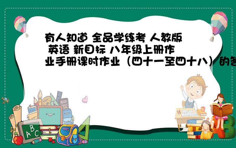 有人知道 全品学练考 人教版 英语 新目标 八年级上册作业手册课时作业（四十一至四十八）的答案吗