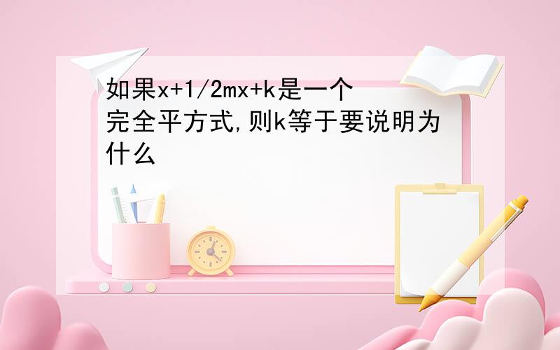 如果x+1/2mx+k是一个完全平方式,则k等于要说明为什么